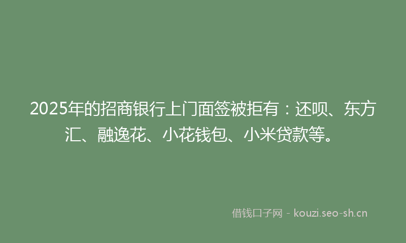 2025年的招商银行上门面签被拒有：还呗、东方汇、融逸花、小花钱包、小米贷款等。