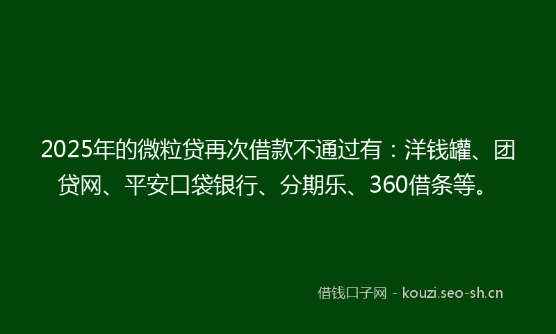2025年的微粒贷再次借款不通过有：洋钱罐、团贷网、平安口袋银行、分期乐、360借条等。