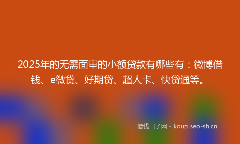 2025年的无需面审的小额贷款有哪些有：微博借钱、e微贷、好期贷、超人卡、快贷通等。
