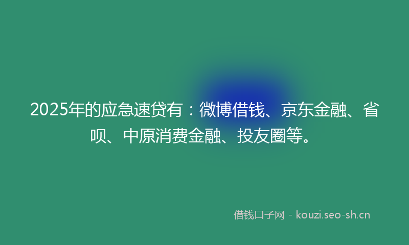 2025年的应急速贷有：微博借钱、京东金融、省呗、中原消费金融、投友圈等。