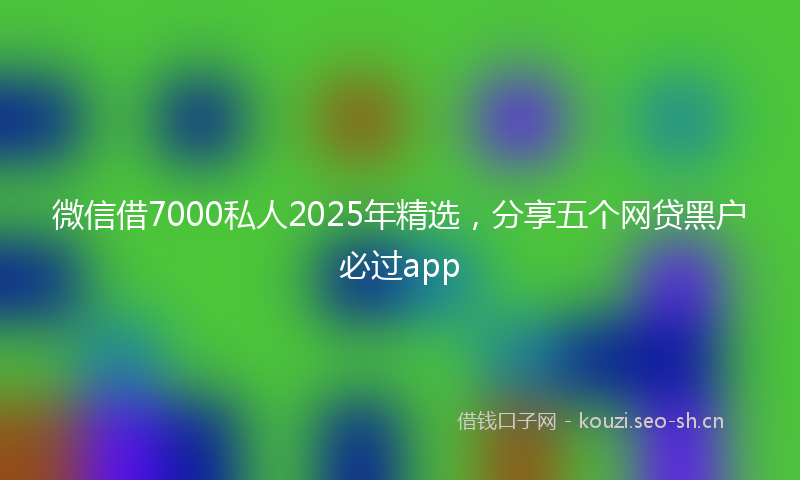 微信借7000私人2025年精选，分享五个网贷黑户必过app