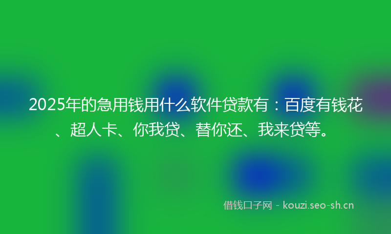 2025年的急用钱用什么软件贷款有：百度有钱花、超人卡、你我贷、替你还、我来贷等。