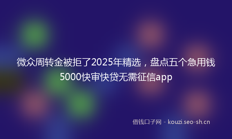 微众周转金被拒了2025年精选，盘点五个急用钱5000快审快贷无需征信app