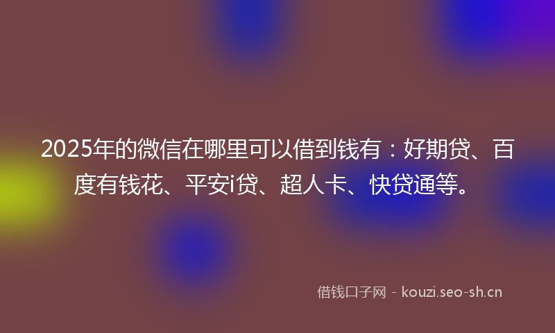 2025年的微信在哪里可以借到钱有：好期贷、百度有钱花、平安i贷、超人卡、快贷通等。