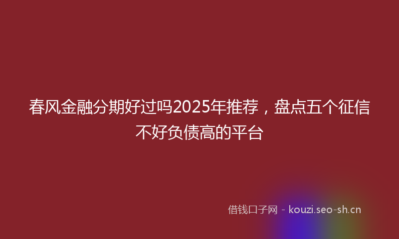 春风金融分期好过吗2025年推荐，盘点五个征信不好负债高的平台