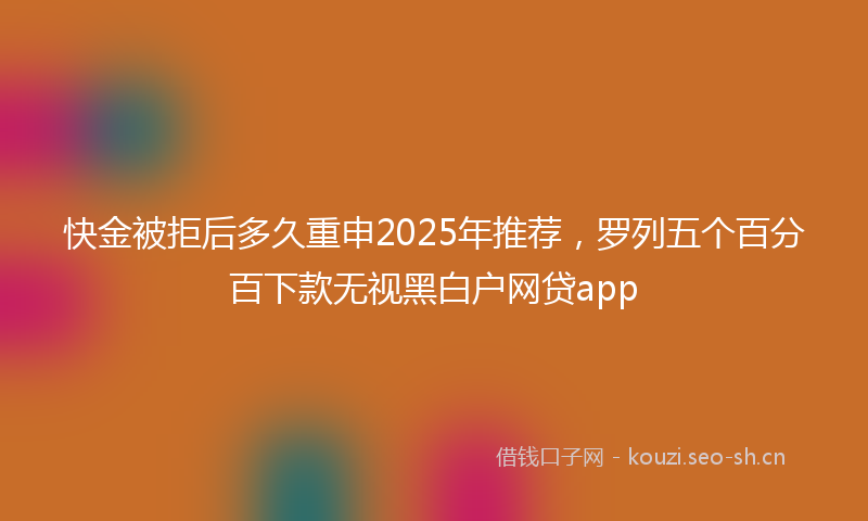 快金被拒后多久重申2025年推荐，罗列五个百分百下款无视黑白户网贷app