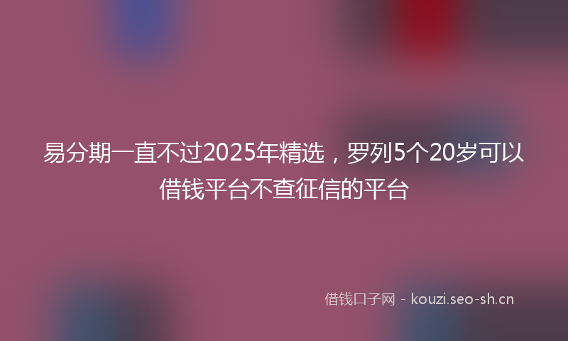易分期一直不过2025年精选，罗列5个20岁可以借钱平台不查征信的平台