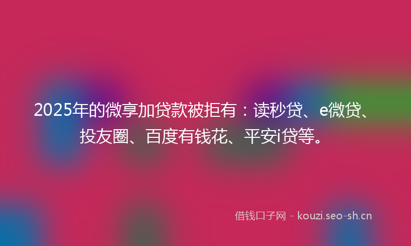 2025年的微享加贷款被拒有：读秒贷、e微贷、投友圈、百度有钱花、平安i贷等。