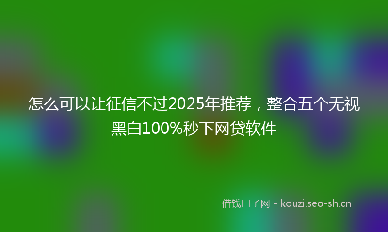 怎么可以让征信不过2025年推荐，整合五个无视黑白100%秒下网贷软件