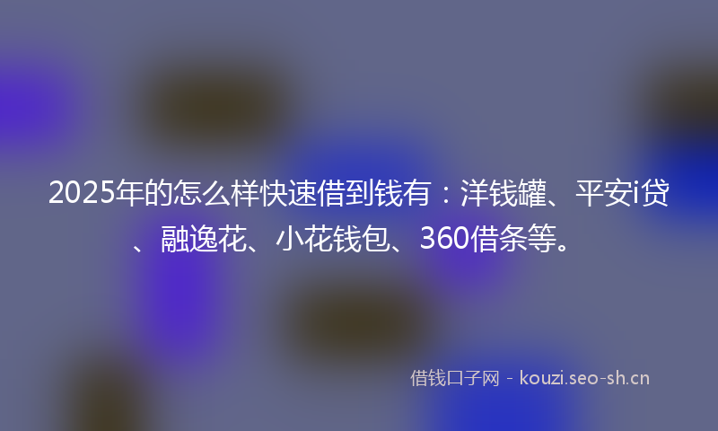 2025年的怎么样快速借到钱有：洋钱罐、平安i贷、融逸花、小花钱包、360借条等。