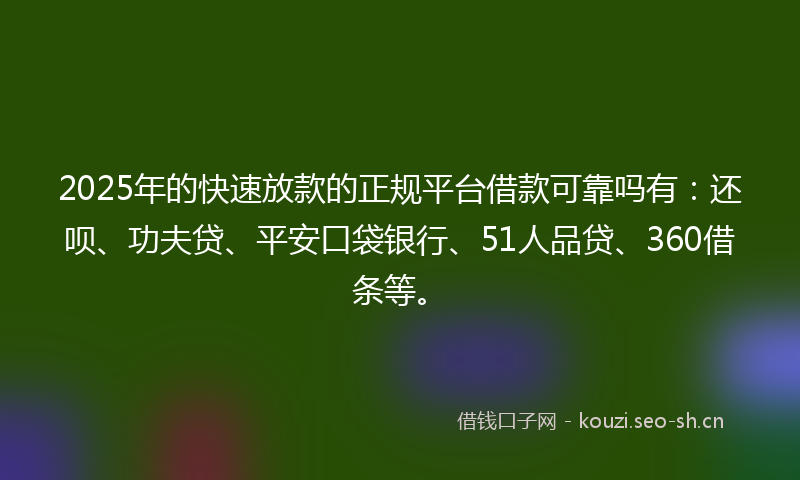 2025年的快速放款的正规平台借款可靠吗有:还呗、功夫贷、平安口袋银行、51人品贷、360借条等。