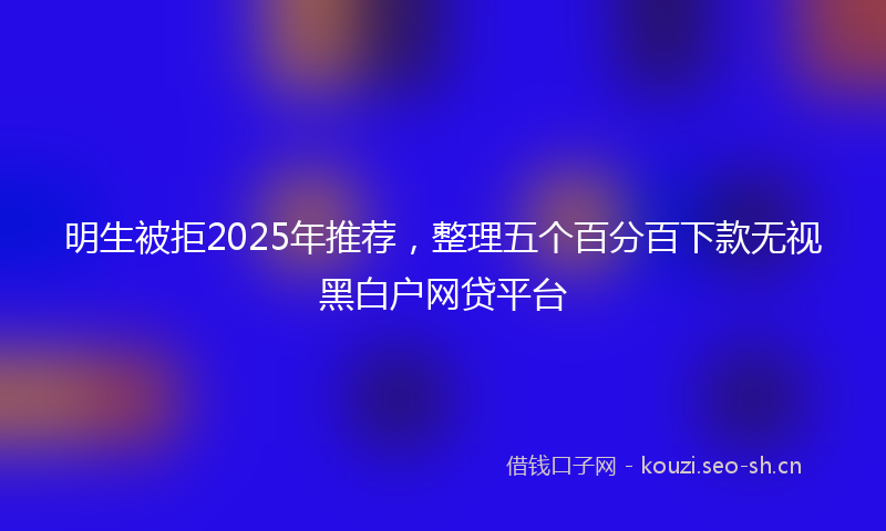 明生被拒2025年推荐，整理五个百分百下款无视黑白户网贷平台