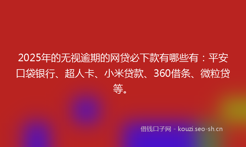 2025年的无视逾期的网贷必下款有哪些有：平安口袋银行、超人卡、小米贷款、360借条、微粒贷等。