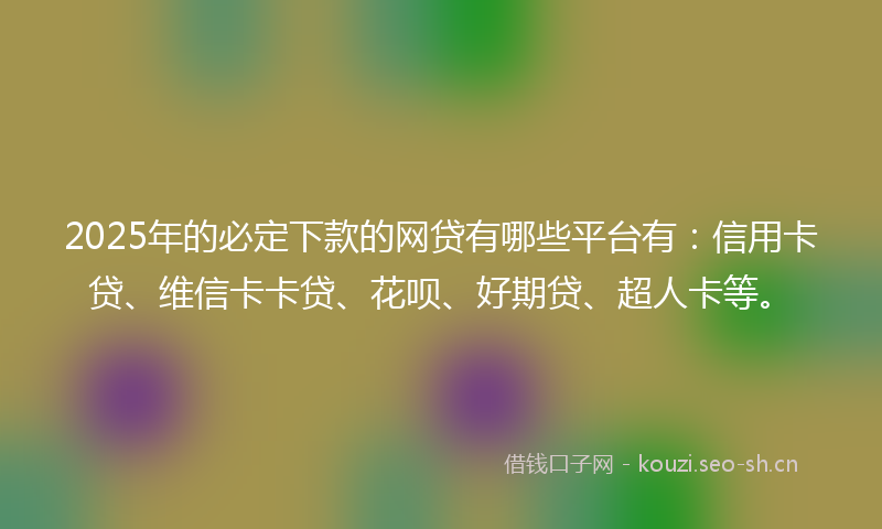 2025年的必定下款的网贷有哪些平台有：信用卡贷、维信卡卡贷、花呗、好期贷、超人卡等。