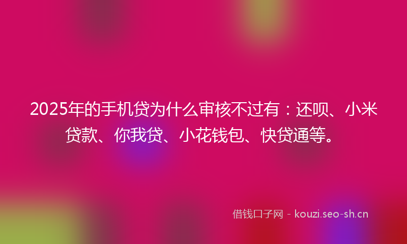2025年的手机贷为什么审核不过有：还呗、小米贷款、你我贷、小花钱包、快贷通等。
