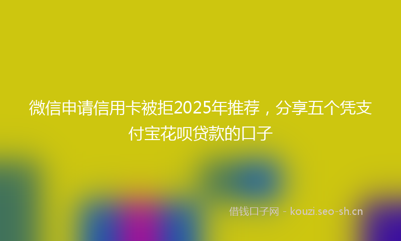 微信申请信用卡被拒2025年推荐，分享五个凭支付宝花呗贷款的口子
