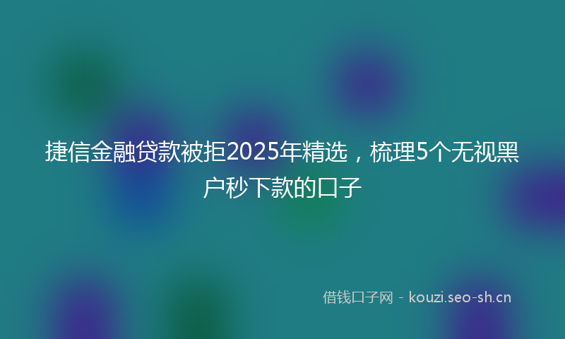 捷信金融贷款被拒2025年精选，梳理5个无视黑户秒下款的口子