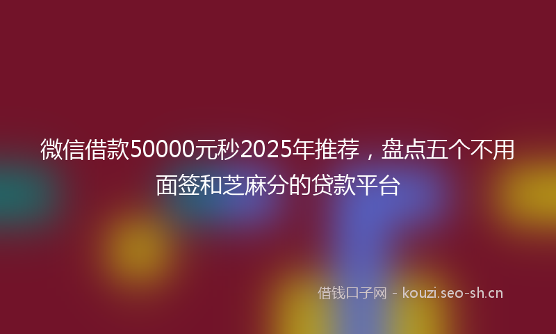 微信借款50000元秒2025年推荐，盘点五个不用面签和芝麻分的贷款平台