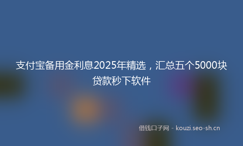 支付宝备用金利息2025年精选，汇总五个5000块贷款秒下软件