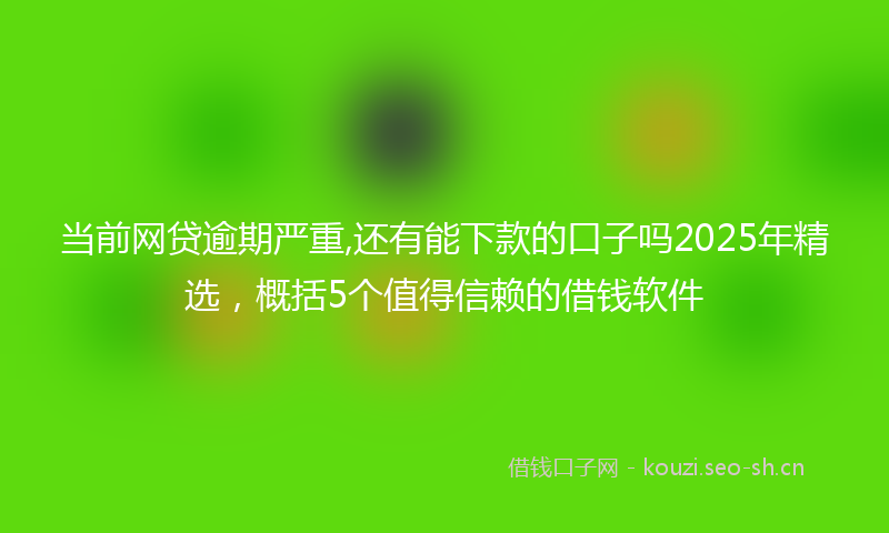 当前网贷逾期严重,还有能下款的口子吗2025年精选，概括5个值得信赖的借钱软件