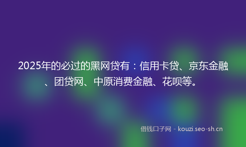 2025年的必过的黑网贷有：信用卡贷、京东金融、团贷网、中原消费金融、花呗等。