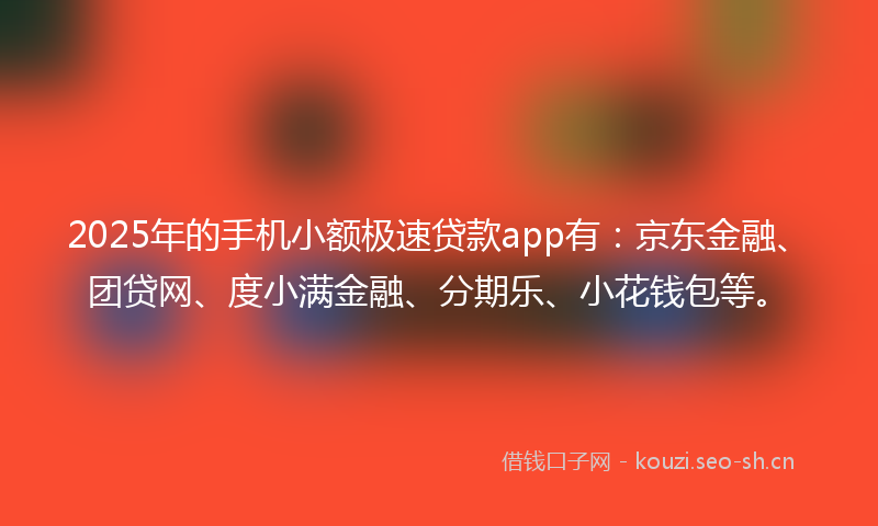 2025年的手机小额极速贷款app有：京东金融、团贷网、度小满金融、分期乐、小花钱包等。