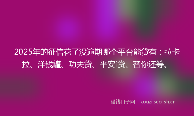 2025年的征信花了没逾期哪个平台能贷有：拉卡拉、洋钱罐、功夫贷、平安i贷、替你还等。