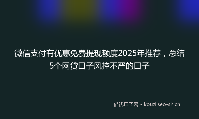 微信支付有优惠免费提现额度2025年推荐，总结5个网贷口子风控不严的口子