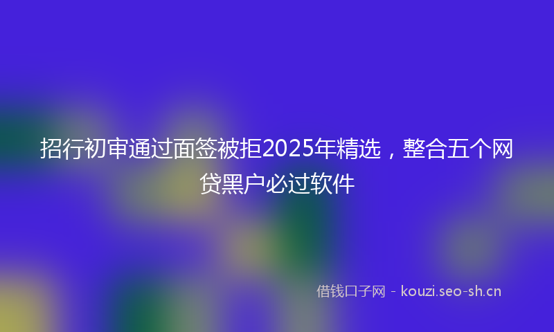 招行初审通过面签被拒2025年精选,整合五个网贷黑户必过软件