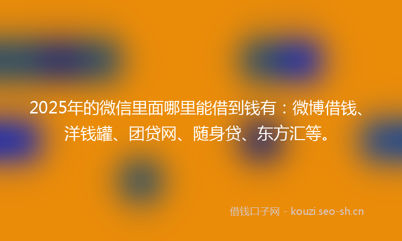 2025年的微信里面哪里能借到钱有：微博借钱、洋钱罐、团贷网、随身贷、东方汇等。