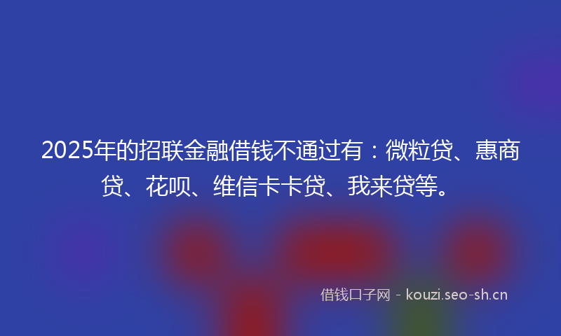 2025年的招联金融借钱不通过有：微粒贷、惠商贷、花呗、维信卡卡贷、我来贷等。