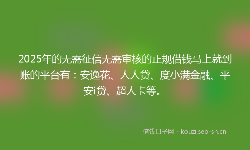 2025年的无需征信无需审核的正规借钱马上就到账的平台有：安逸花、人人贷、度小满金融、平安i贷、超人卡等。