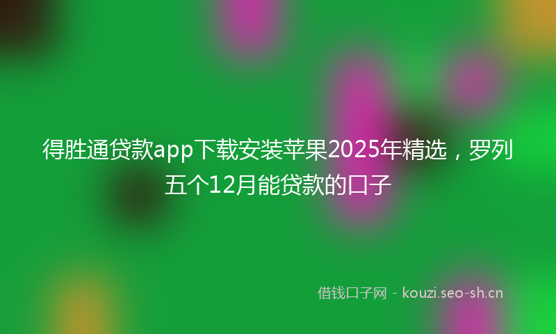 得胜通贷款app下载安装苹果2025年精选，罗列五个12月能贷款的口子