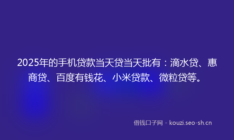 2025年的手机贷款当天贷当天批有：滴水贷、惠商贷、百度有钱花、小米贷款、微粒贷等。