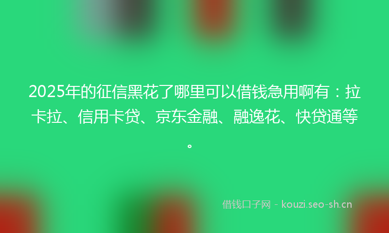 2025年的征信黑花了哪里可以借钱急用啊有：拉卡拉、信用卡贷、京东金融、融逸花、快贷通等。