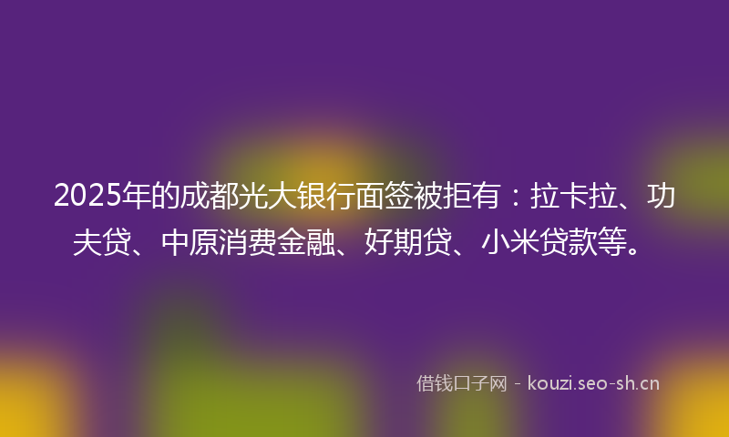 2025年的成都光大银行面签被拒有:拉卡拉、功夫贷、中原消费金融、好期贷、小米贷款等。