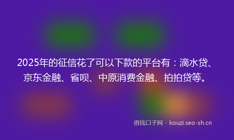 2025年的征信花了可以下款的平台有：滴水贷、京东金融、省呗、中原消费金融、拍拍贷等。