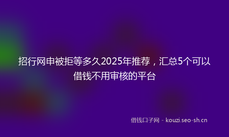 招行网申被拒等多久2025年推荐，汇总5个可以借钱不用审核的平台