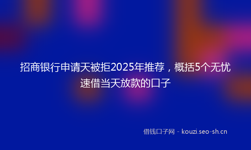 招商银行申请天被拒2025年推荐，概括5个无忧速借当天放款的口子