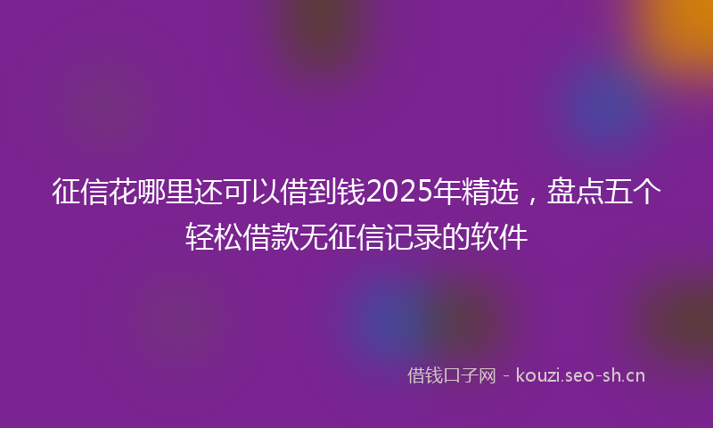 征信花哪里还可以借到钱2025年精选，盘点五个轻松借款无征信记录的软件