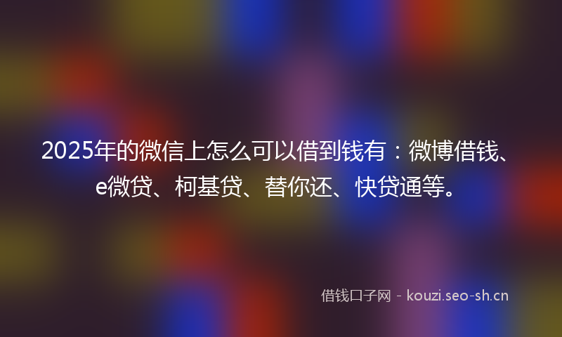 2025年的微信上怎么可以借到钱有：微博借钱、e微贷、柯基贷、替你还、快贷通等。