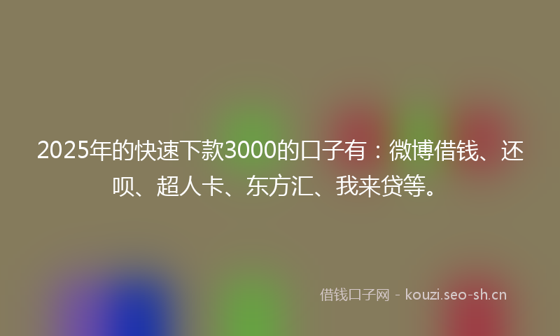 2025年的快速下款3000的口子有：微博借钱、还呗、超人卡、东方汇、我来贷等。
