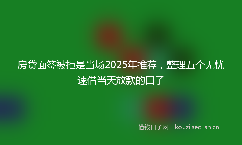 房贷面签被拒是当场2025年推荐，整理五个无忧速借当天放款的口子