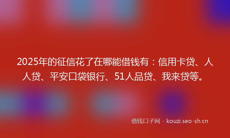 2025年的征信花了在哪能借钱有:信用卡贷、人人贷、平安口袋银行、51人品贷、我来贷等。