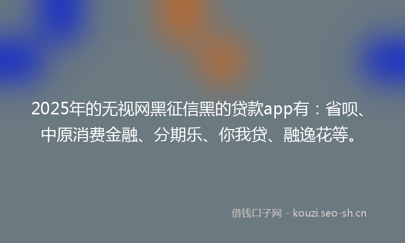 2025年的无视网黑征信黑的贷款app有：省呗、中原消费金融、分期乐、你我贷、融逸花等。