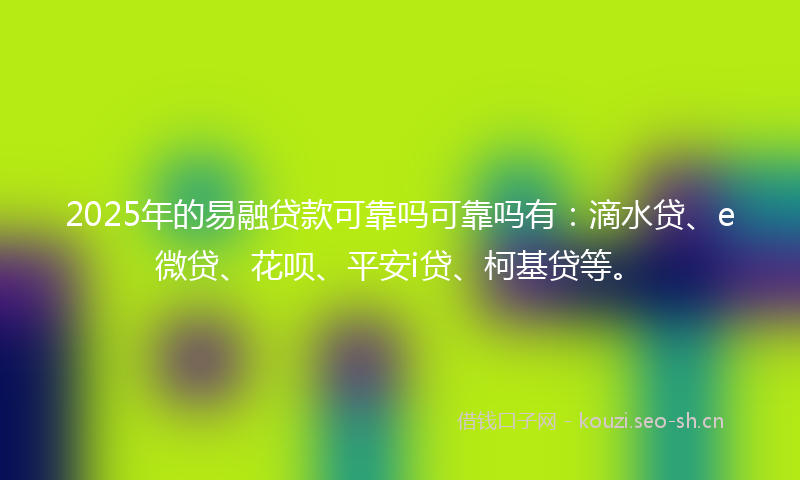 2025年的易融贷款可靠吗可靠吗有：滴水贷、e微贷、花呗、平安i贷、柯基贷等。