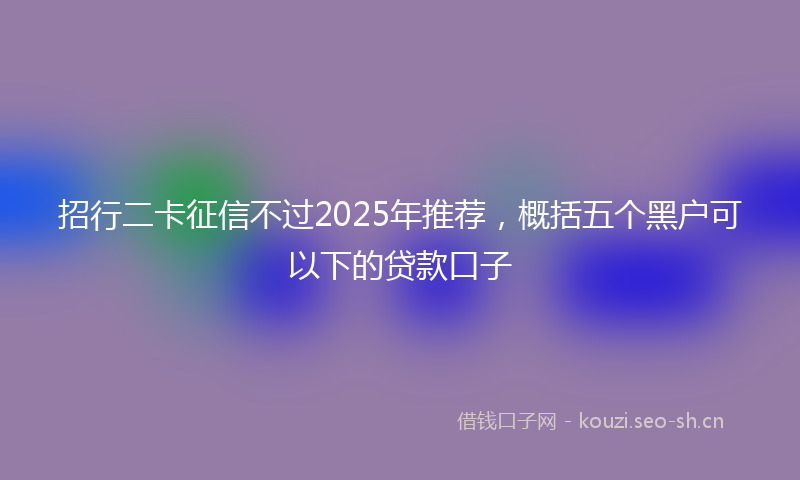 招行二卡征信不过2025年推荐，概括五个黑户可以下的贷款口子
