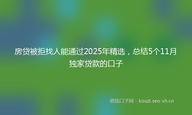 房贷被拒找人能通过2025年精选，总结5个11月独家贷款的口子