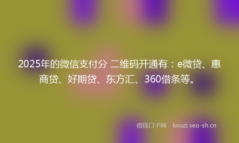 2025年的微信支付分 二维码开通有：e微贷、惠商贷、好期贷、东方汇、360借条等。