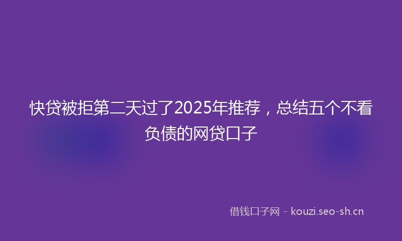 快贷被拒第二天过了2025年推荐，总结五个不看负债的网贷口子